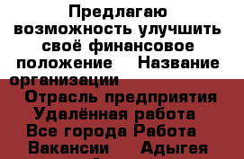 Предлагаю возможность улучшить своё финансовое положение. › Название организации ­ New Millennium › Отрасль предприятия ­ Удалённая работа - Все города Работа » Вакансии   . Адыгея респ.,Адыгейск г.